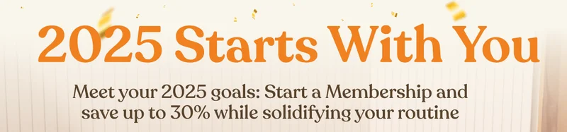 2025 Starts with You | Meet your 2025 goals: Start a Membership and save up to 30% while solidifying your routine