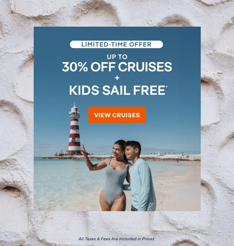 Limited Time Offer – Up&nbsp;to 30%&nbsp;Off Cruises + Kids Sail Free* – Click to View Cruises & Book Now – All Taxes & Fees Are Included in Prices*