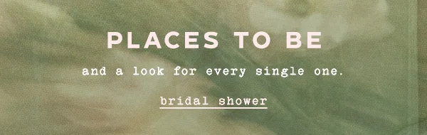 places to be and a look for every single one. bridal shower