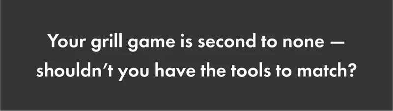 Your grill game is second to none — shouldn’t you have the tools to match?