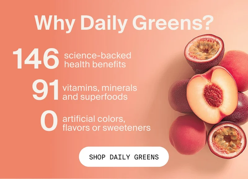 Why Daily Greens? 146 science-backed health benefits, 91 vitamins, minerals and superfoods, 0 artificial flavors, sweeteners, or colors.