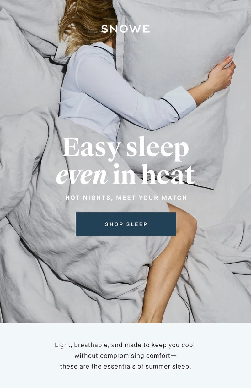Easy sleep even in heat Hot nights, meet your match SHOP SLEEP Light, breathable, and made to keep you cool  without compromising comfort— these are the essentials of summer sleep.