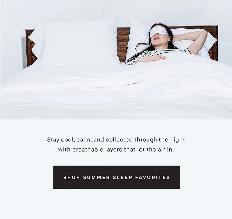 Stay cool, calm, and collected through the night with breathable layers that let the air in. SHOP SUMMER SLEEP FAVORITES