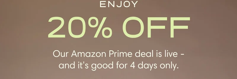 ENJOY 20% OFF  Our Amazon Prime deal is live - and it's good for 4 days only.