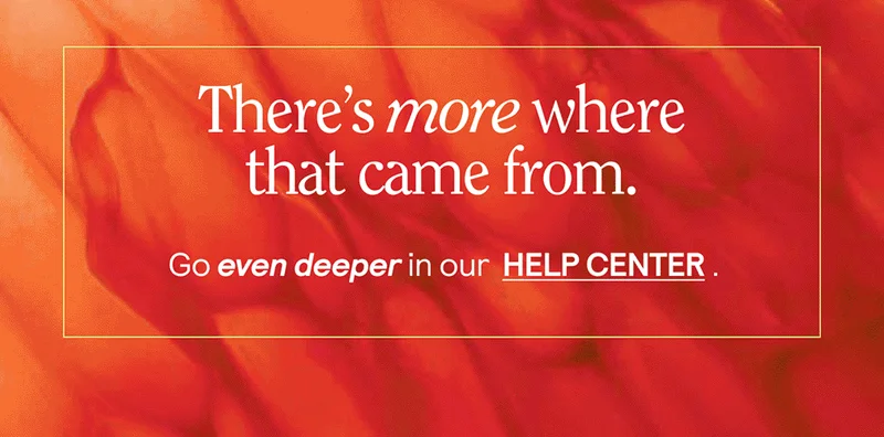 There’s more where that came from. Go even deeper into our HELP CENTER pages for more insights from our “nerd herd”.