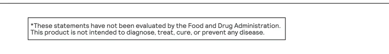 These statements have not been evaluated by the Food and Drug Administration. This product is not intended to diagnose, treat, cure, or prevent any disease.