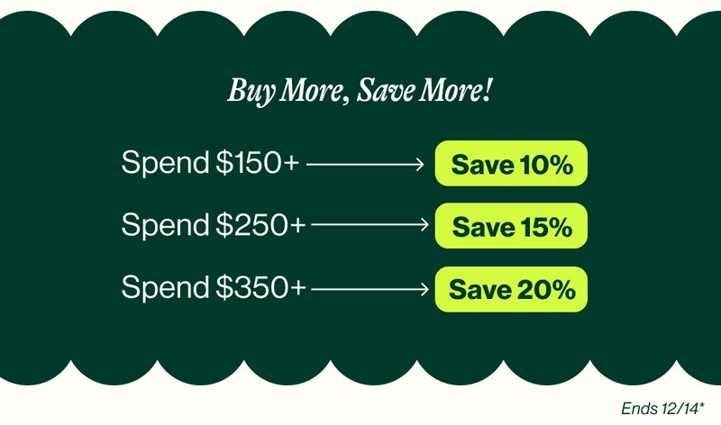 Buy More, Save More! Spend $150+ Save 10%.Spend $250+ Save 15%. Spend $350+ Save 20%. eNDS 12/14*