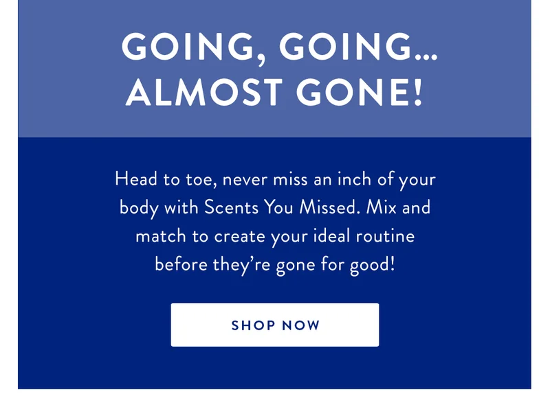 Going, Going…Almost Gone! | Head to toe, never miss an inch of your body with Scents You Missed. Mix and match to create your ideal routine before they’re gone for good! | SHOP NOW