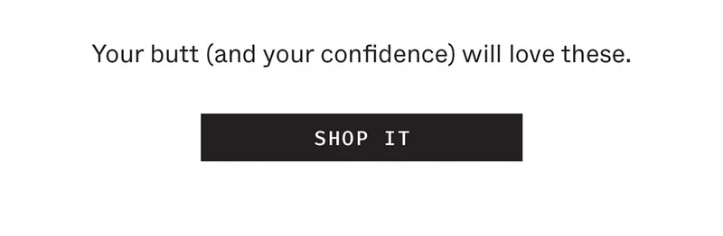 Your butt (and your confidence) will love these.