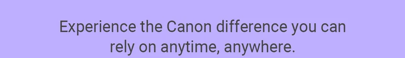 Experience the Canon difference you can rely on anytime, anywhere.
