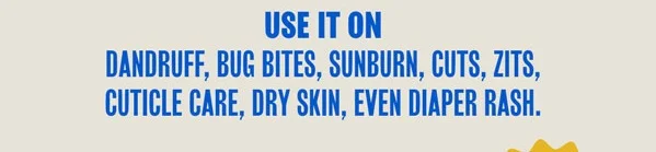 Use it on acne, bug bites, sunburn, cuts, zits, infected cuticles, dry skin, even diaper rash.