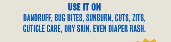 Use it on acne, bug bites, sunburn, cuts, zits, infected cuticles, dry skin, even diaper rash.