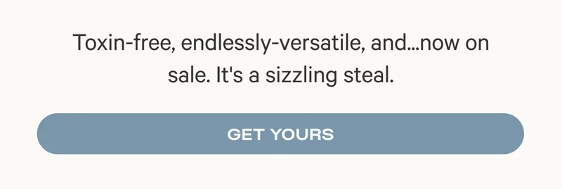 Toxin-free, endlessly-versatile, and...now on sale. It's a sizzling steal.