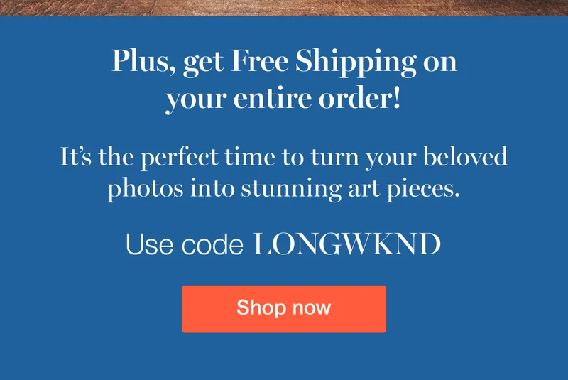 Get free shipping and 55% off your entire order! It's the perfect time to turn your beloved photos into stunning art pieces. Use code LONGWKD
