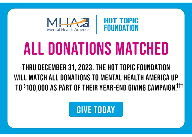 MHA x Hot Topic Foundation All Donations Matched Thru December 31, 2023, The Hot Topic Foundation Will Match All Donations To Mental Health America Up To $100,000 As Part Of Their Year-End Giving Campaign. Give Today