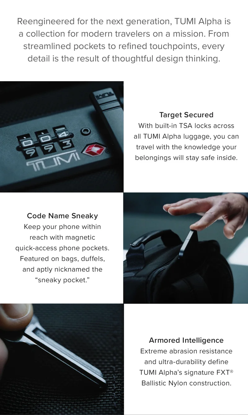 Reengineered for the next generation, TUMI Alpha is a collection for modern travelers on a mission. From streamlined pockets to refined touchpoints, every detail is the result of thoughtful design thinking.