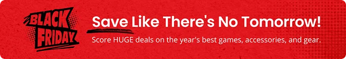 BLACK FRIDAY | Save Like There's No Tomorrow! | Score HUGE deals on the year's best games, accessories, and gear.