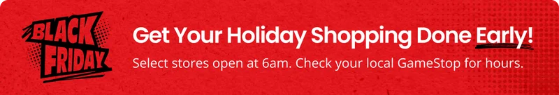 Stores Open 6AM Friday, Nov 28th! | Stores open as early as 6am! Check your local GameStop for hours.