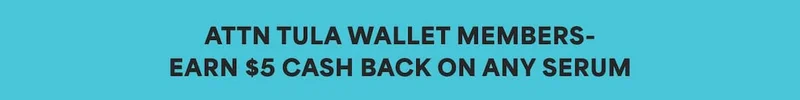ATTN TULA WALLET MEMBERS - EARN $5 CASH BACK ON ANY SERUM