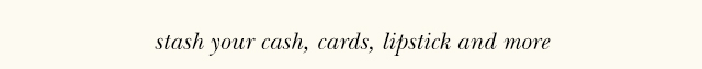 stash your cash, cards, lipstick and more