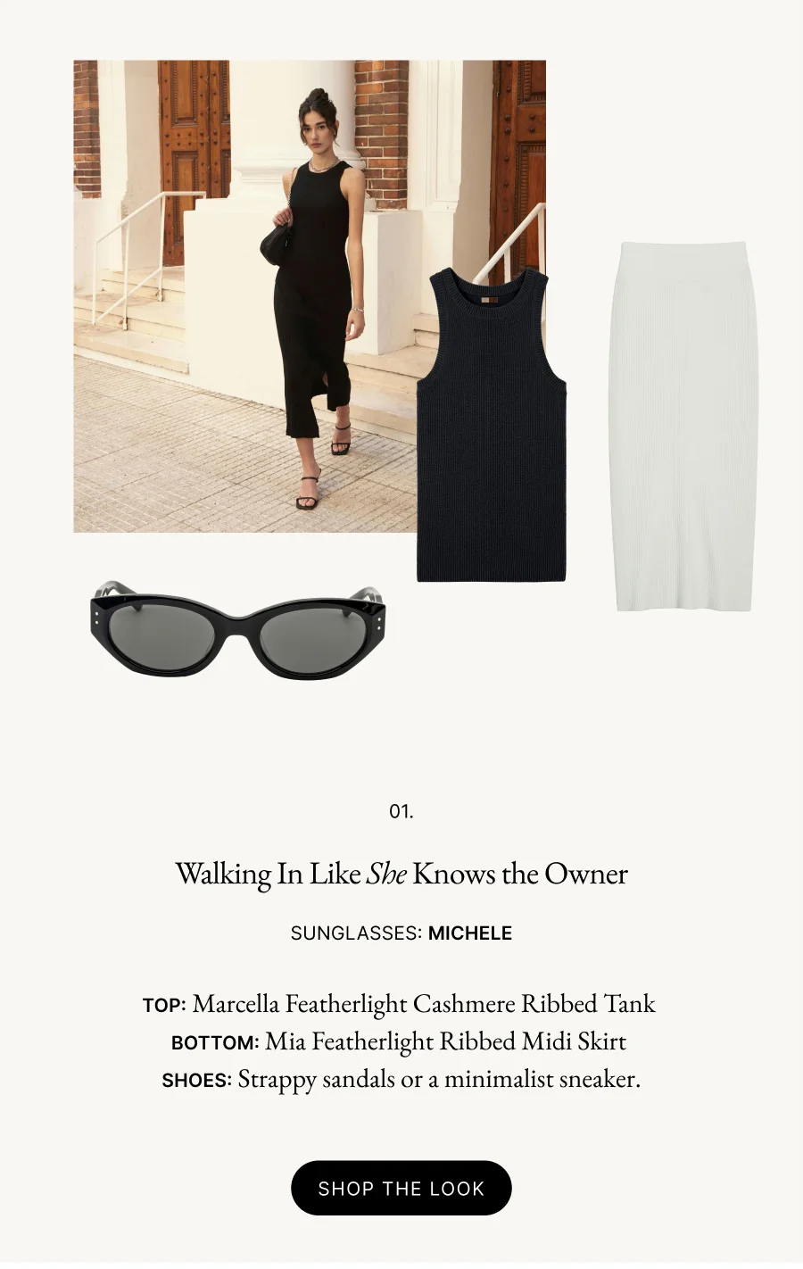 01.  Walking In Like She Knows the Owner  Sunglasses: Michele   Find the Perfect Towel for Every Need Top: Marcella Featherlight Cashmere Ribbed Tank  Bottom: Mia Featherlight Ribbed Midi Skirt  Shoes: Strappy sandals or a minimalist sneaker.