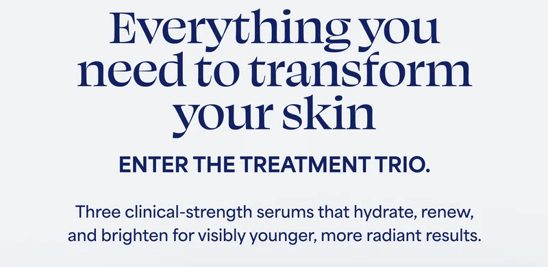 Everything you need to transform your skin. Enter the Treatment Trio. Three clinical-strength serums that hydrate, renew, and brighten for visibly younger, more radiant results.