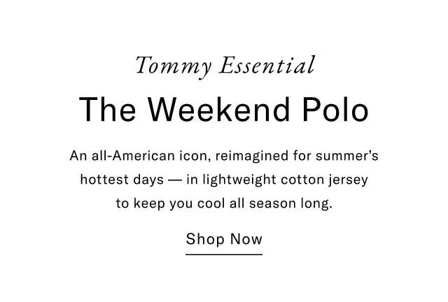 Tommy essential                                            The weekend polo                                            An all-american icon, reimagined for summer's hottest days - in lightweight cotton jersey to keep you cool all season long.                                            Shop now