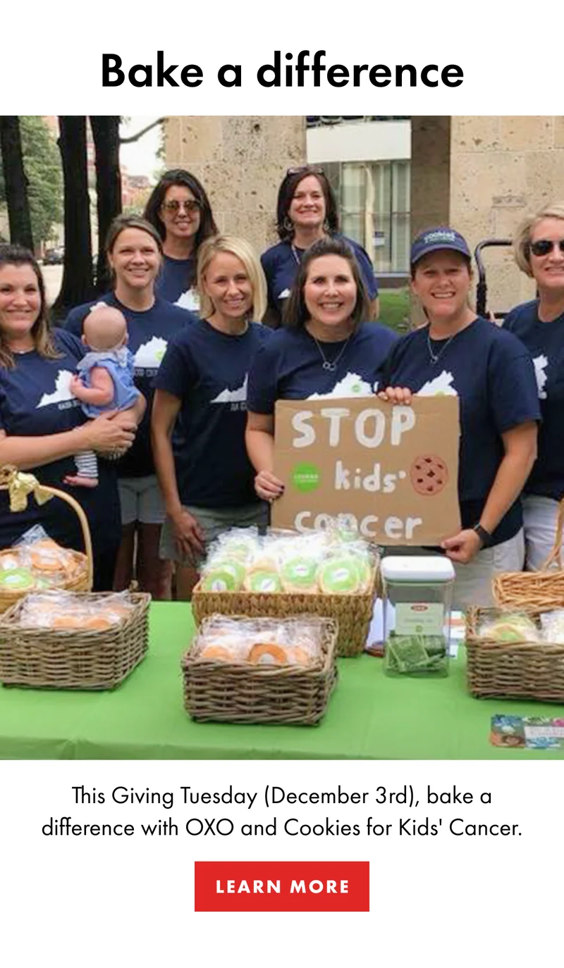 Bake a difference. This Giving Tuesday (December 3rd), bake a difference with OXO and Cookies for Kids' Cancer. Learn More.