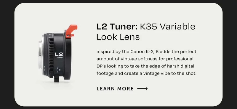 L2 Tuner: K35 Variable Look Lens inspired by the Canon K-3, 5 adds the perfect amount of vintage softness for professional DP’s looking to take the edge of harsh digital footage and create a vintage vibe to the shot.