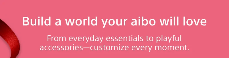 Build a world your aibo will love From everyday essentials to playful accessories-customize every moment.