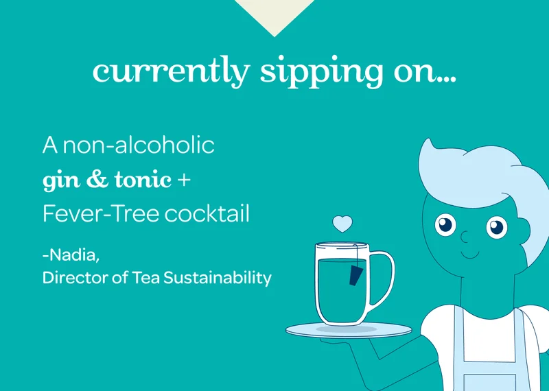 Currently sipping on… - A non-alcoholic Gin & Tonic + Fever-Tree cocktail. -Nadia, Director of Tea Sustainability