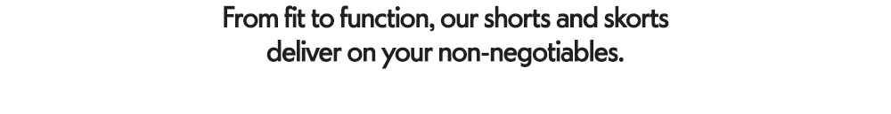 From fit to function, our shorts and skorts deliver on your non-negotiables.