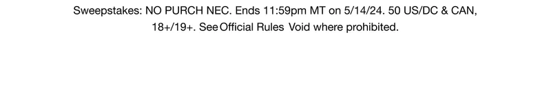 Sweepstakes: NO PURCH NEC. Ends 11:59pm MT on 5/14/24. 50 US/DC & CAN, 18+/19+. See Official Rules Void where prohibited.