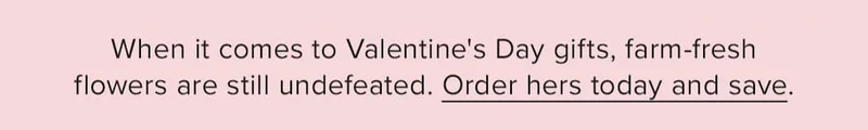 When it comes to Valentine's Day gifts, farm-fresh flowers are still undefeated. Order hers today and save.