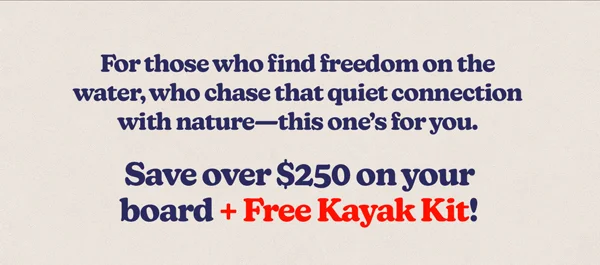 For those who find freedom on the water, who chase that quiet connection with nature—this one’s for you.  Save over $250 on your board + Free Kayak Kit!