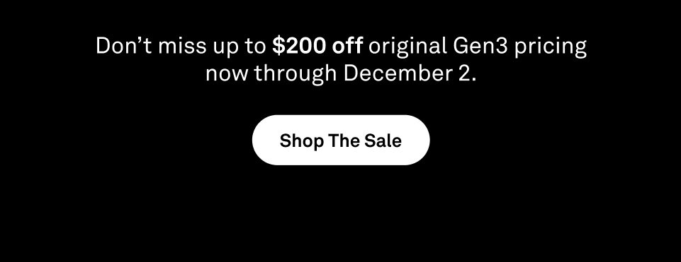 Don’t miss up to $200 off original Gen3 pricing now through December 2. Shop The Sale.