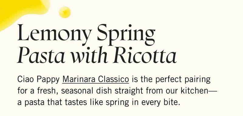 Lemony Spring Pasta with Ricotta. Ciao Pappy Marinara Classico is the perfect pairing for a fresh, seasonal dish straight from our kitchen—a pasta that tastes like spring in every bite.