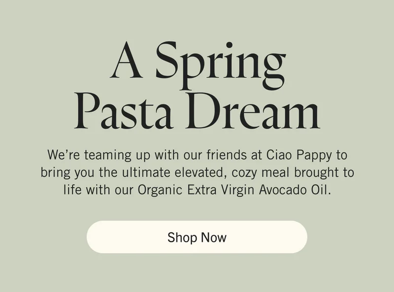 A Spring Pasta Dream. We’re teaming up with our friends at Ciao Pappy to bring you the ultimate elevated, cozy meal brought to life with our Organic Extra Virgin Avocado Oil. Shop Now.