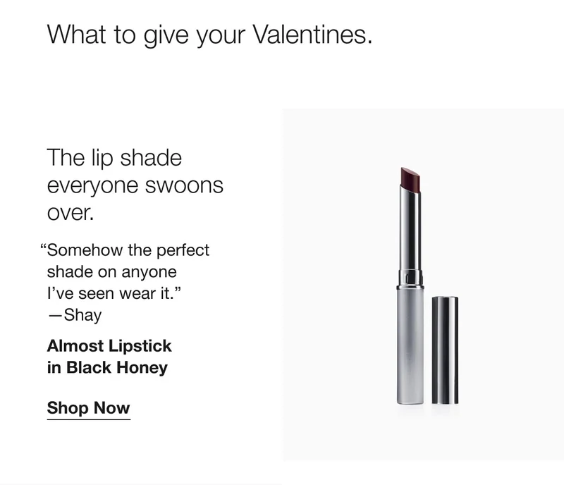 What to give your valentines. The lip shade everyone swoons over. “Somehow the perfect shade on anyone I’ve seen wear it.” –Shay | Almost Lipstick in Black Honey | Shop Now