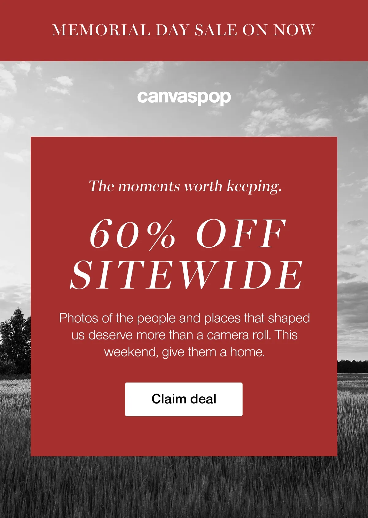 MEMORIAL DAY SALE ON NOW - The moments worth keeping. 60% OFF SITEWIDE. Photos of the people and places that shaped us deserve more than a camera roll. This weekend, give them a home. Claim deal.