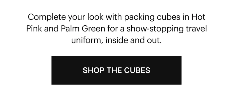 Complete your look with packing cubes in Hot Pink and Palm Green for a show-stopping travel uniform, inside and out. SHOP THE CUBES