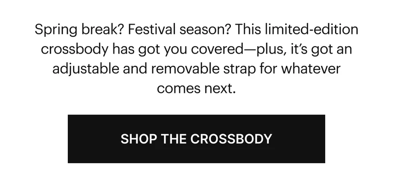 Spring break? Festival season? This limited-edition crossbody has got you covered—plus, it’s got an adjustable and removable strap for whatever comes next. SHOP THE CROSSBODY