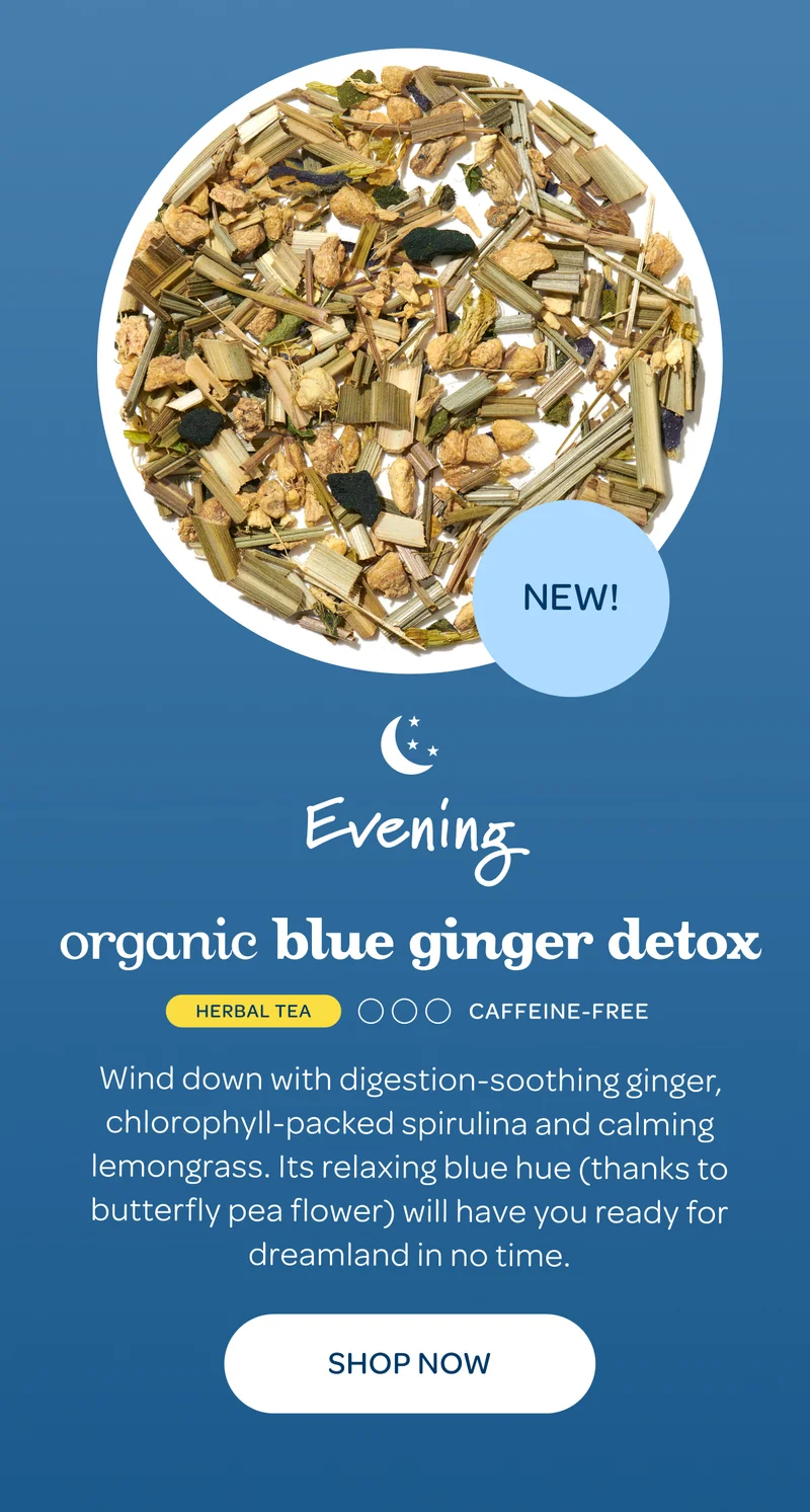 Evening: Organic Blue Ginger Detox - Wind down with digestion-soothing ginger, chlorophyll-packed spirulina and calming lemongrass. Its relaxing blue hue (thanks to butterfly pea flower) will have you ready for dreamland in no time. - Shop now