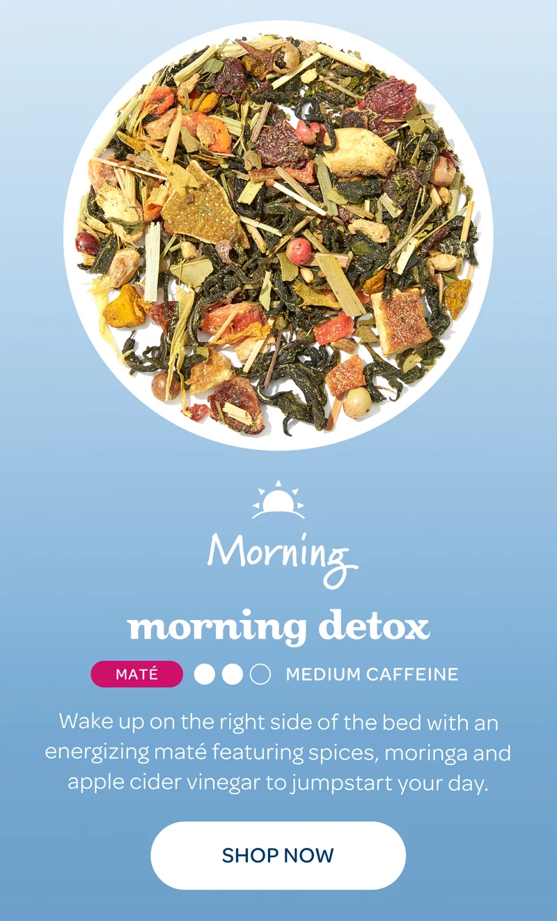 Morning: Morning Detox - Wake up on the right side of the bed with an energizing maté featuring spices, moringa and apple cider vinegar to jumpstart your day. - Shop now