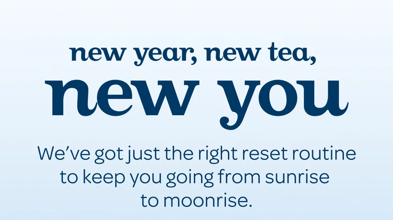 New year, new tea, new you - We’ve got just the right reset routine to keep you going from sunrise to moonrise.