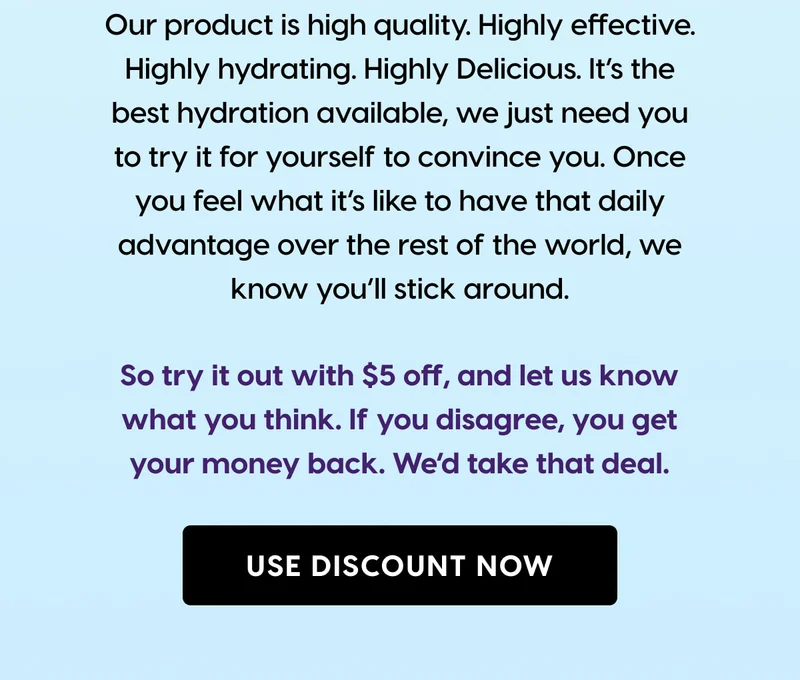 Our product is high quality. Highly effective. Highly hydrating. Highly delicious. USE DISCOUNT NOW