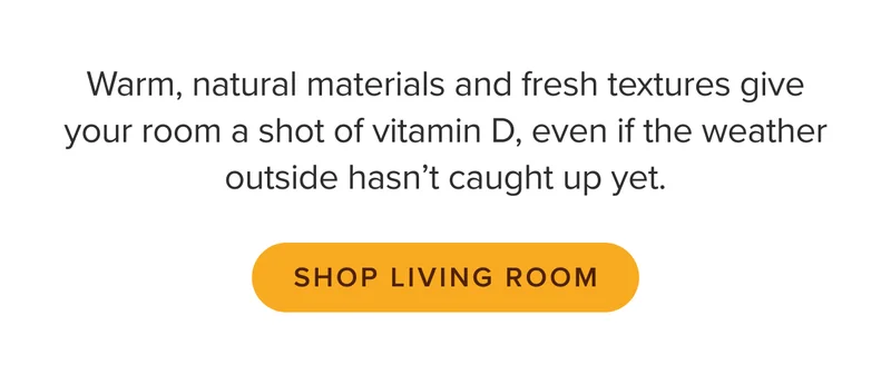Warm, natural materials and fresh textures give your room a shot of Vitamin D: shop living room.
