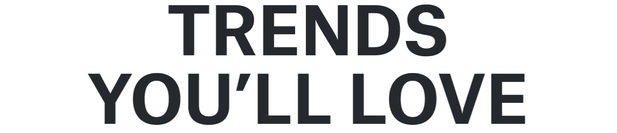 TRENDS YOU’LL&nbsp;LOVE