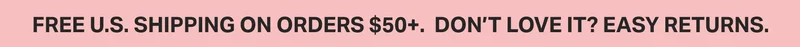 free U.S. shipping on orders $50+.  Don’t love it? easy returns.