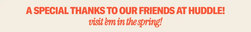 A special thanks to our friends at Huddle—come visit 'em in the spring!